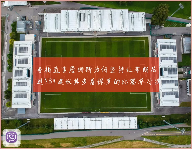 夸梅直言詹姆斯为何坚持让布朗尼进NBA建议其多看保罗的比赛学习技巧