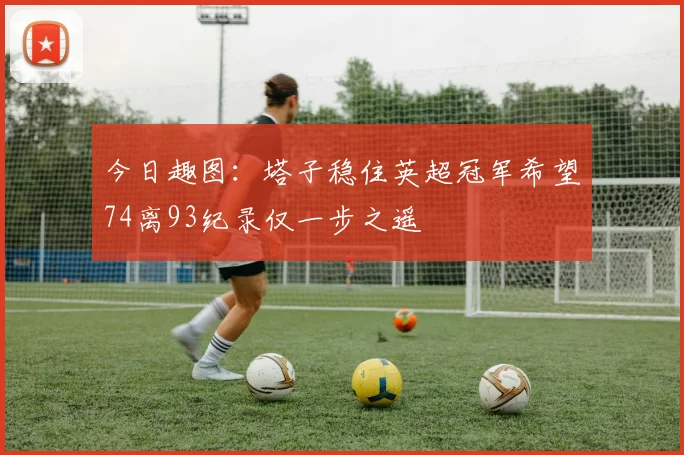 今日趣图：塔子稳住英超冠军希望74离93纪录仅一步之遥