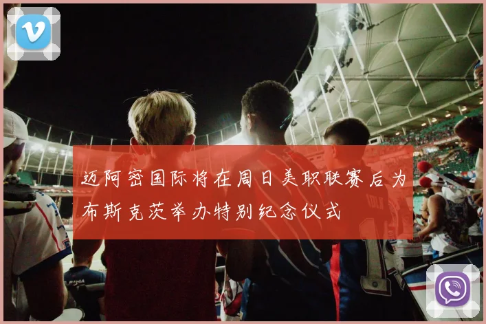 迈阿密国际将在周日美职联赛后为布斯克茨举办特别纪念仪式