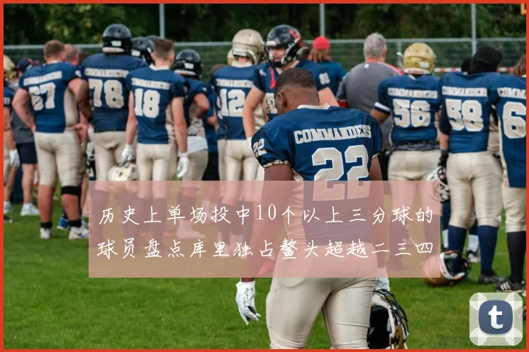 历史上单场投中10个以上三分球的球员盘点库里独占鳌头超越二三四名总和