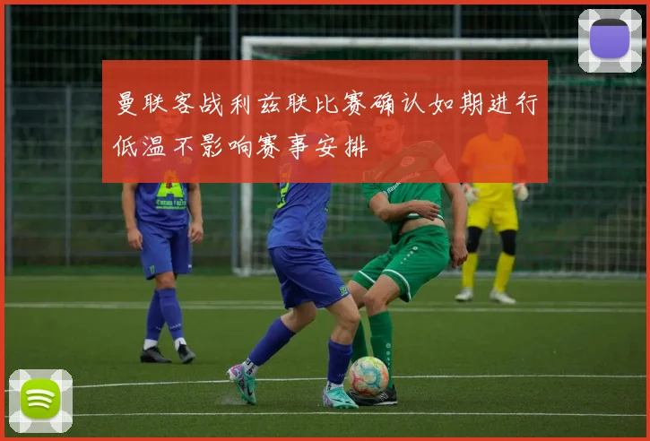 曼联客战利兹联比赛确认如期进行低温不影响赛事安排