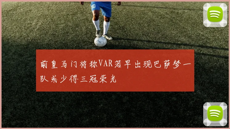 前皇马门将称VAR若早出现巴萨梦一队或少得三冠荣光