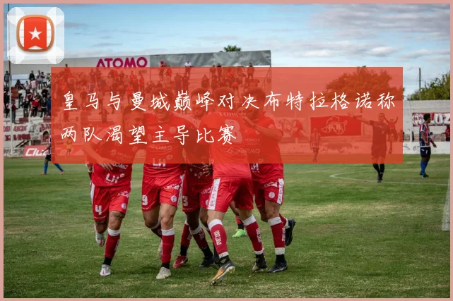 皇马与曼城巅峰对决布特拉格诺称两队渴望主导比赛