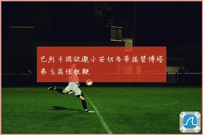 巴列卡诺欲邀小安切洛蒂接替博塔弗戈离任教鞭