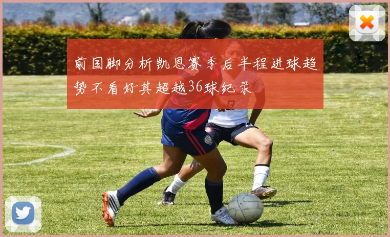 前国脚分析凯恩赛季后半程进球趋势不看好其超越36球纪录