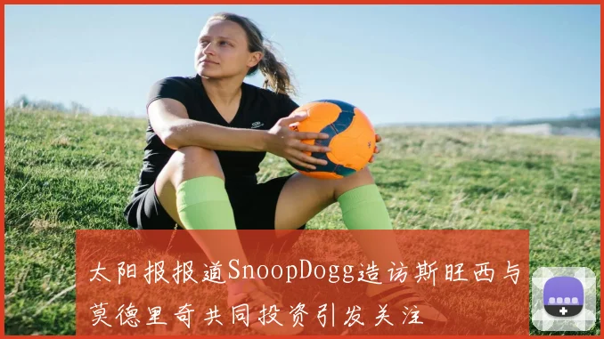 太阳报报道SnoopDogg造访斯旺西与莫德里奇共同投资引发关注