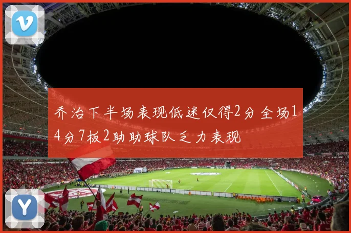 乔治下半场表现低迷仅得2分全场14分7板2助助球队乏力表现