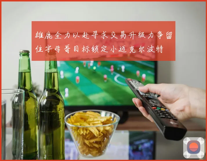 雄鹿全力以赴寻求交易升级力争留住字母哥目标锁定小迈克尔波特
