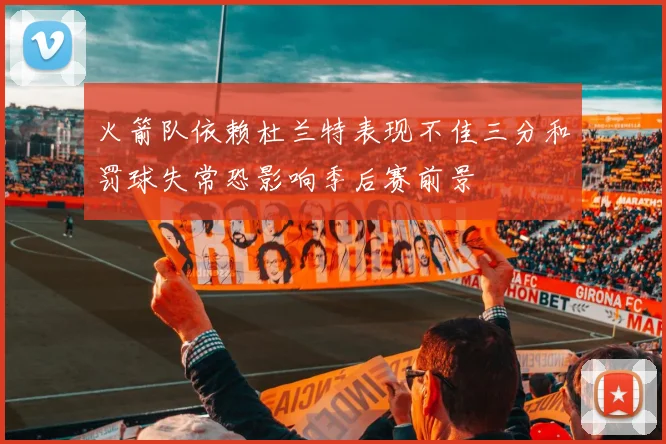 火箭队依赖杜兰特表现不佳三分和罚球失常恐影响季后赛前景