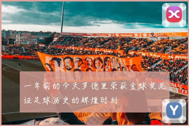 一年前的今天罗德里荣获金球奖见证足球历史的辉煌时刻
