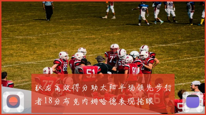 狄龙高效得分助太阳半场领先步行者18分布克内姆哈德表现抢眼