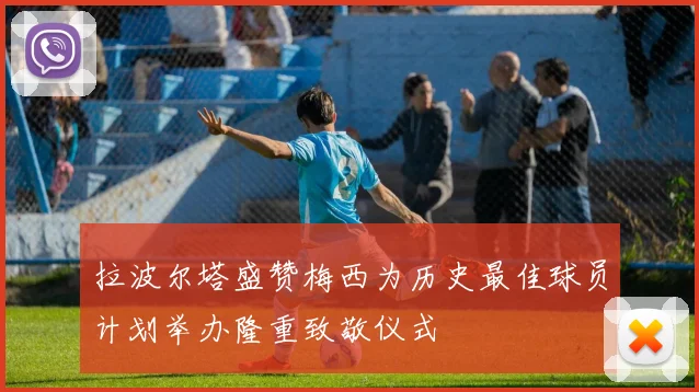 拉波尔塔盛赞梅西为历史最佳球员计划举办隆重致敬仪式