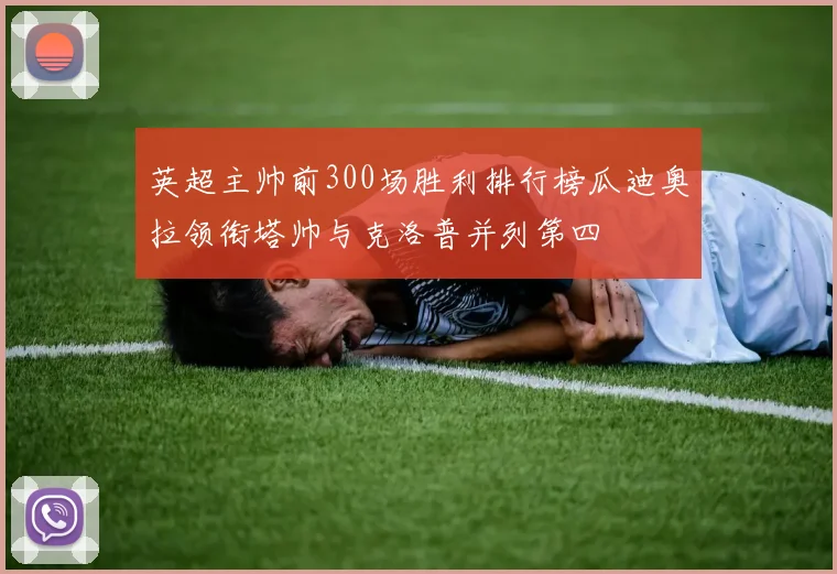 英超主帅前300场胜利排行榜瓜迪奥拉领衔塔帅与克洛普并列第四
