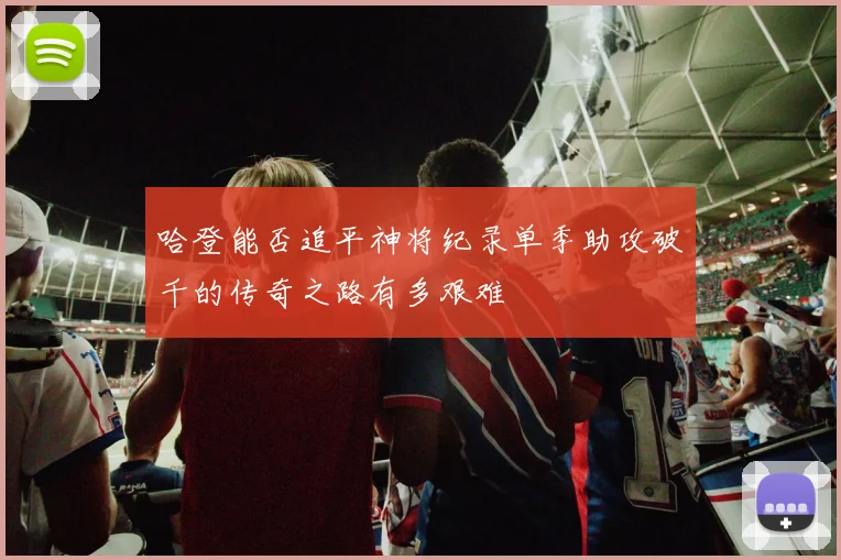 哈登能否追平神将纪录单季助攻破千的传奇之路有多艰难