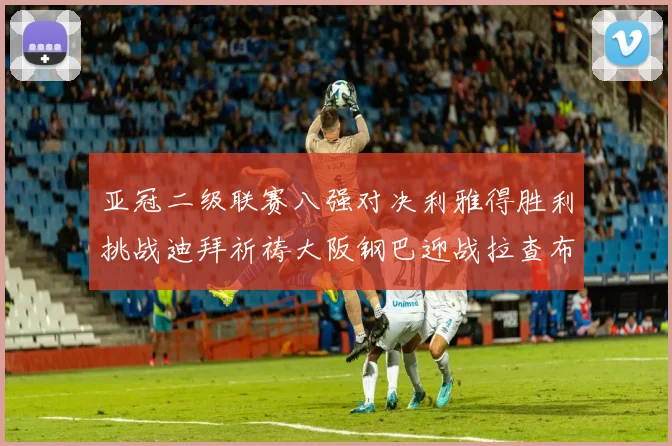 亚冠二级联赛八强对决利雅得胜利挑战迪拜祈祷大阪钢巴迎战拉查布里府