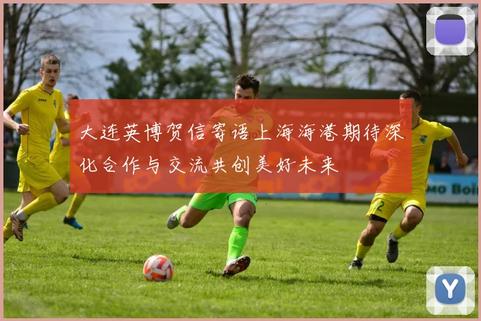 大连英博贺信寄语上海海港期待深化合作与交流共创美好未来