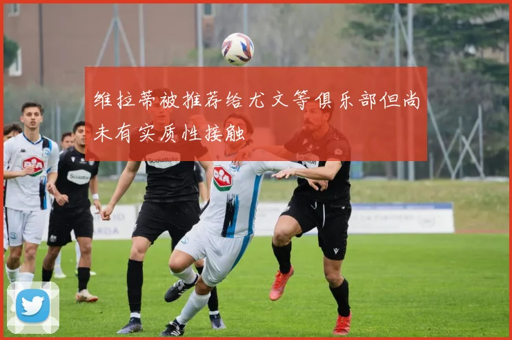 维拉蒂被推荐给尤文等俱乐部但尚未有实质性接触