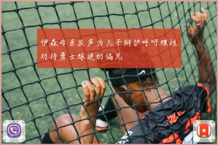 伊森母亲发声为儿子辩护呼吁理性对待勇士球迷的偏见
