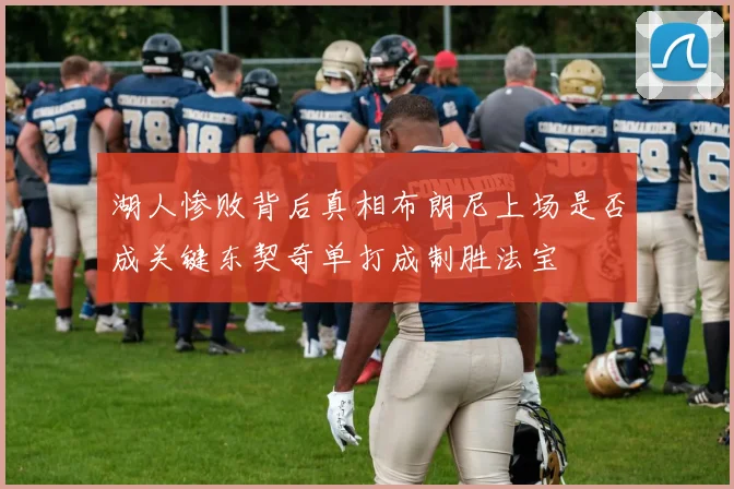 湖人惨败背后真相布朗尼上场是否成关键东契奇单打成制胜法宝