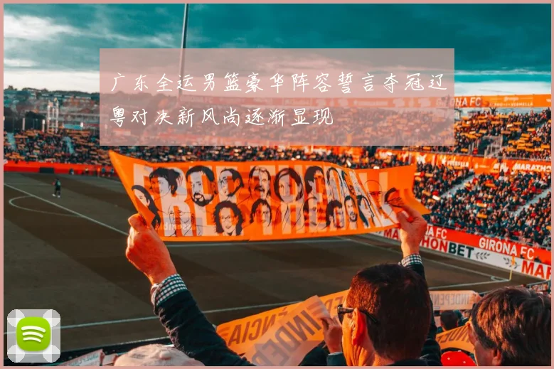 广东全运男篮豪华阵容誓言夺冠辽粤对决新风尚逐渐显现
