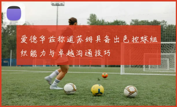 爱德华兹称道苏姆具备出色控球组织能力与卓越沟通技巧