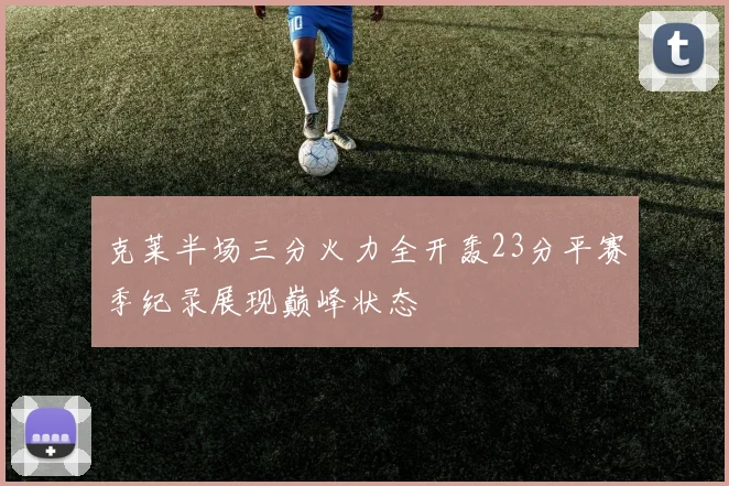 克莱半场三分火力全开轰23分平赛季纪录展现巅峰状态