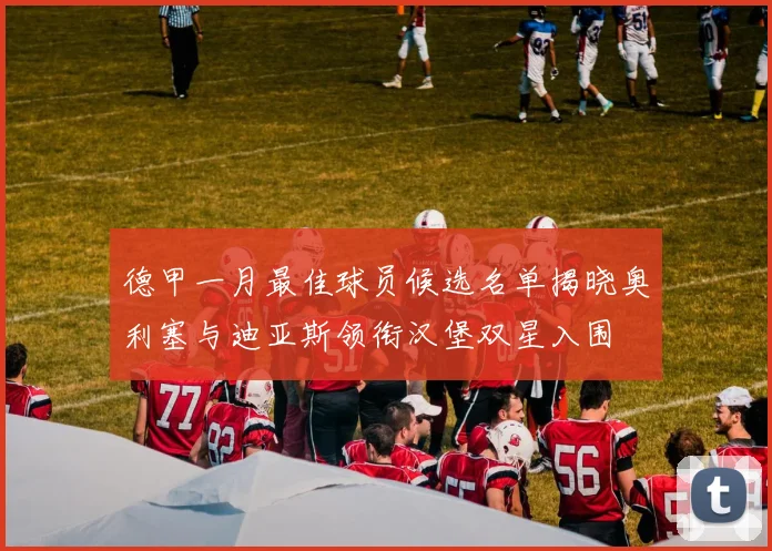 德甲一月最佳球员候选名单揭晓奥利塞与迪亚斯领衔汉堡双星入围