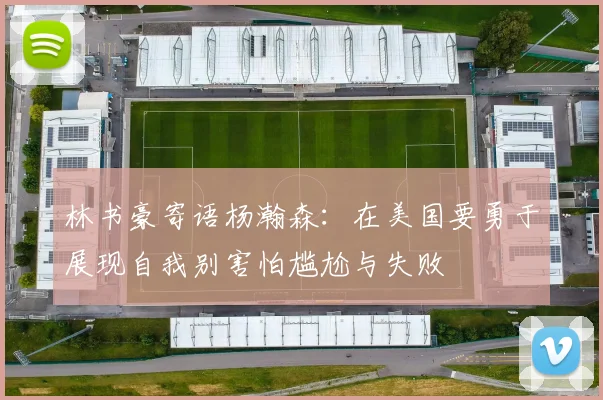 林书豪寄语杨瀚森：在美国要勇于展现自我别害怕尴尬与失败