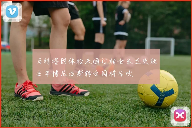 马特塔因体检未通过转会米兰失败去年博尼法斯转会同样告吹