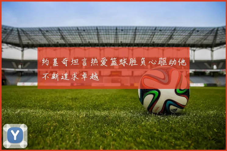 约基奇坦言热爱篮球胜负心驱动他不断追求卓越