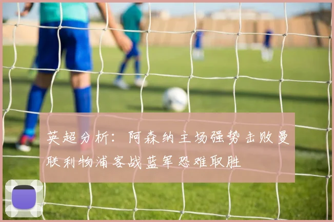 英超分析：阿森纳主场强势击败曼联利物浦客战蓝军恐难取胜