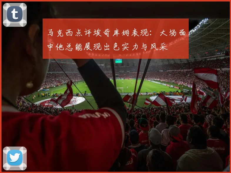 马克西点评埃奇库姆表现：大场面中他总能展现出色实力与风采