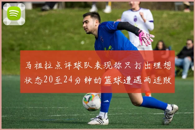 马祖拉点评球队表现称只打出理想状态20至24分钟的篮球遭遇两连败