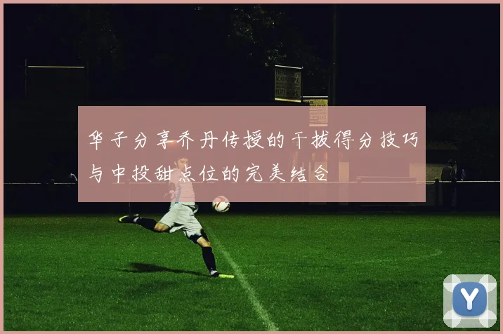 华子分享乔丹传授的干拔得分技巧与中投甜点位的完美结合