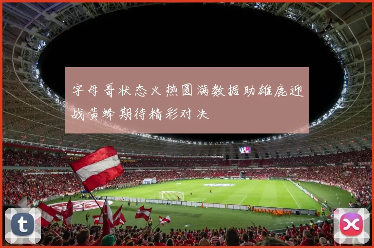 字母哥状态火热圆满数据助雄鹿迎战黄蜂期待精彩对决