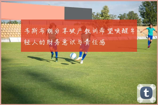韦斯布朗分享破产教训希望唤醒年轻人的财务意识与责任感