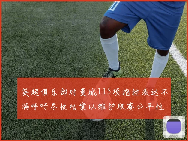 英超俱乐部对曼城115项指控表达不满呼吁尽快结案以维护联赛公平性