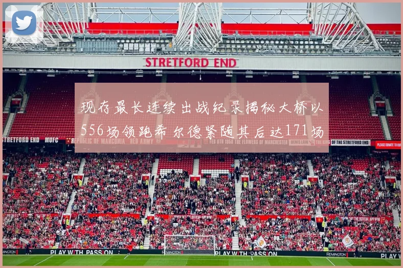 现存最长连续出战纪录揭秘大桥以556场领跑希尔德紧随其后达171场