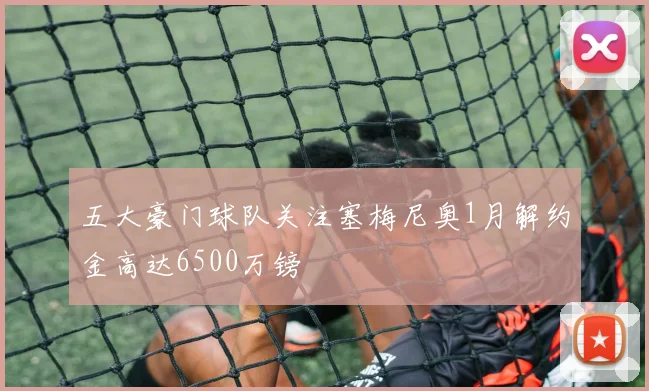 五大豪门球队关注塞梅尼奥1月解约金高达6500万镑
