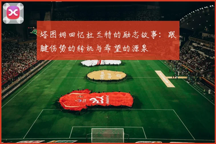 塔图姆回忆杜兰特的励志故事：跟腱伤势的转机与希望的源泉