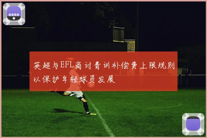英超与EFL商讨青训补偿费上限规则以保护年轻球员发展