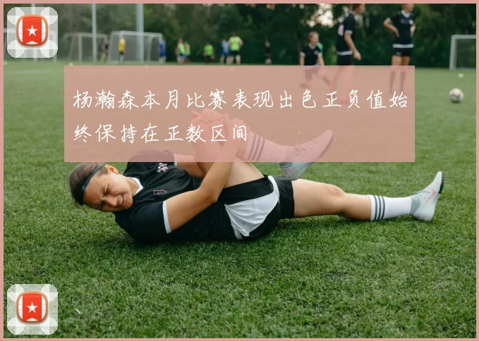 杨瀚森本月比赛表现出色正负值始终保持在正数区间