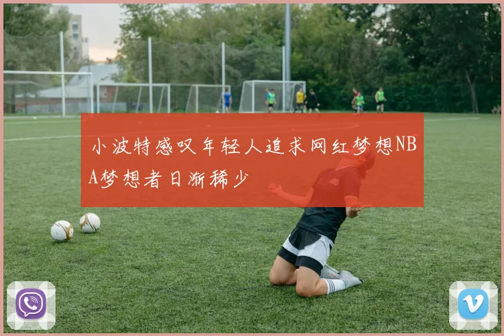 小波特感叹年轻人追求网红梦想NBA梦想者日渐稀少