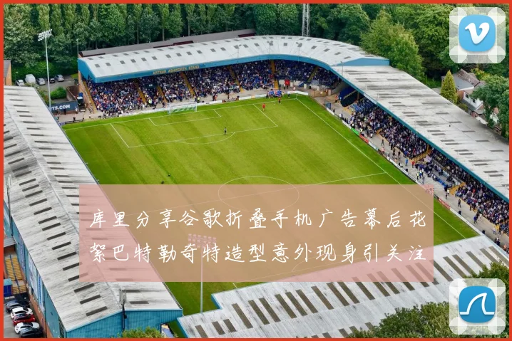 库里分享谷歌折叠手机广告幕后花絮巴特勒奇特造型意外现身引关注