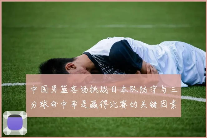 中国男篮客场挑战日本队防守与三分球命中率是赢得比赛的关键因素