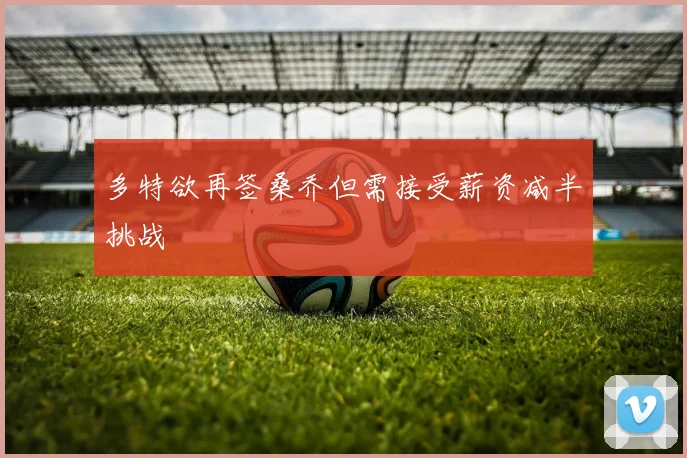 多特欲再签桑乔但需接受薪资减半挑战