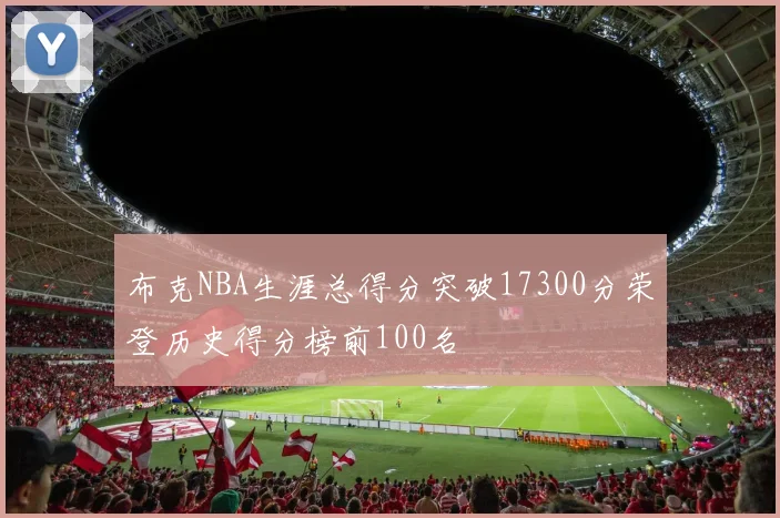 布克NBA生涯总得分突破17300分荣登历史得分榜前100名
