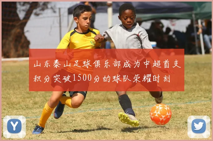 山东泰山足球俱乐部成为中超首支积分突破1500分的球队荣耀时刻