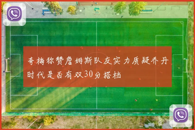 夸梅称赞詹姆斯队友实力质疑乔丹时代是否有双30分搭档